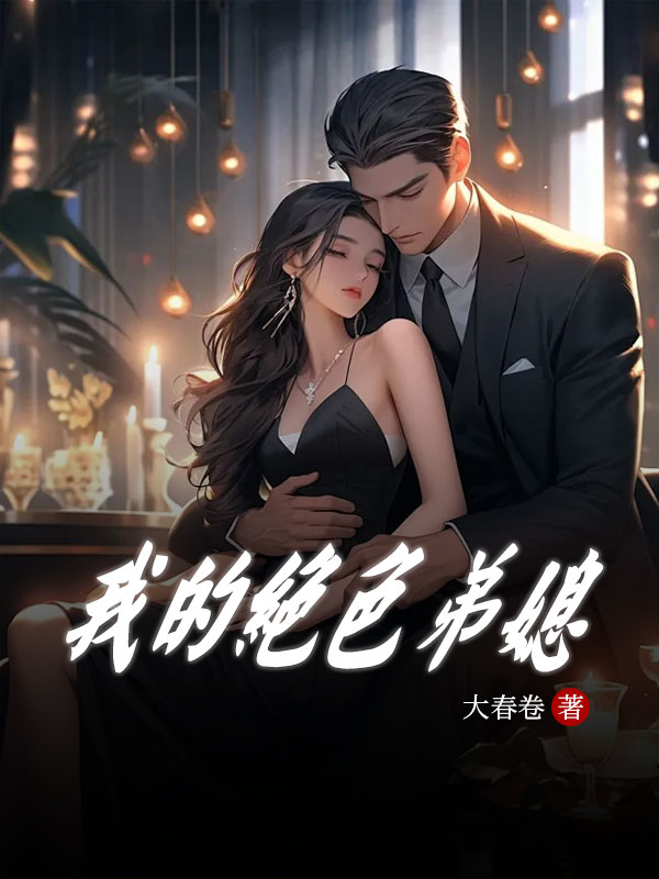 我的绝色弟媳全文免费阅读 第10章她太完美精彩内容推荐