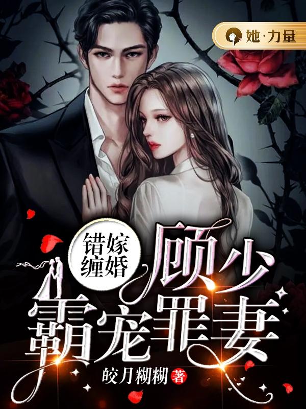 【错嫁缠婚：顾少霸宠罪妻】免费阅读网站第十章她……不会原谅我，是不是？阅读