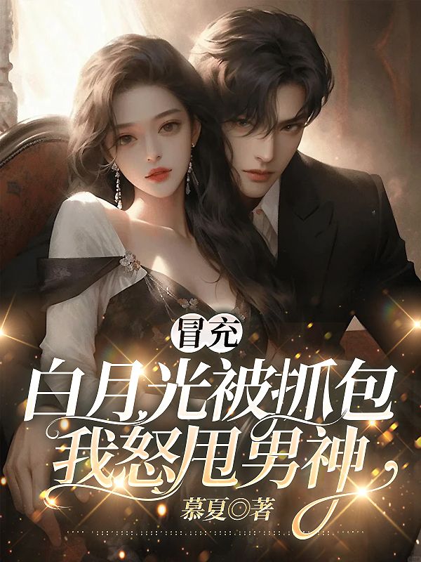 小说冒充白月光被抓包，我怒甩男神在哪里免费看 全部章节免费阅读