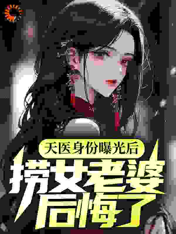 天医身份曝光后，捞女老婆后悔了全文阅读大结局 爱吃大肘子小说最新章节目录