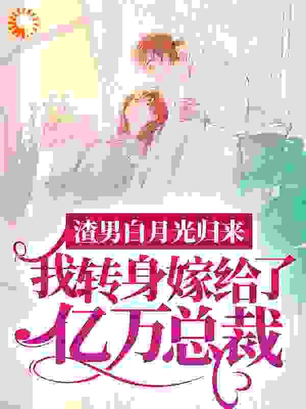 渣男白月光归来，我转身嫁给了亿万总裁