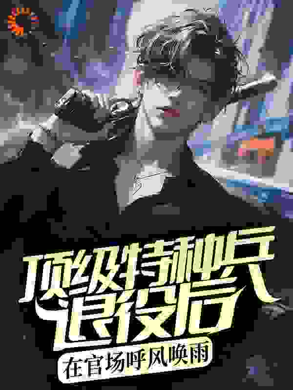 顶级特种兵退役后,在官场呼风唤雨