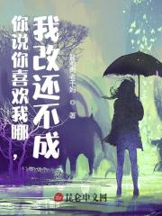 你说你喜欢我哪,我改还不成!