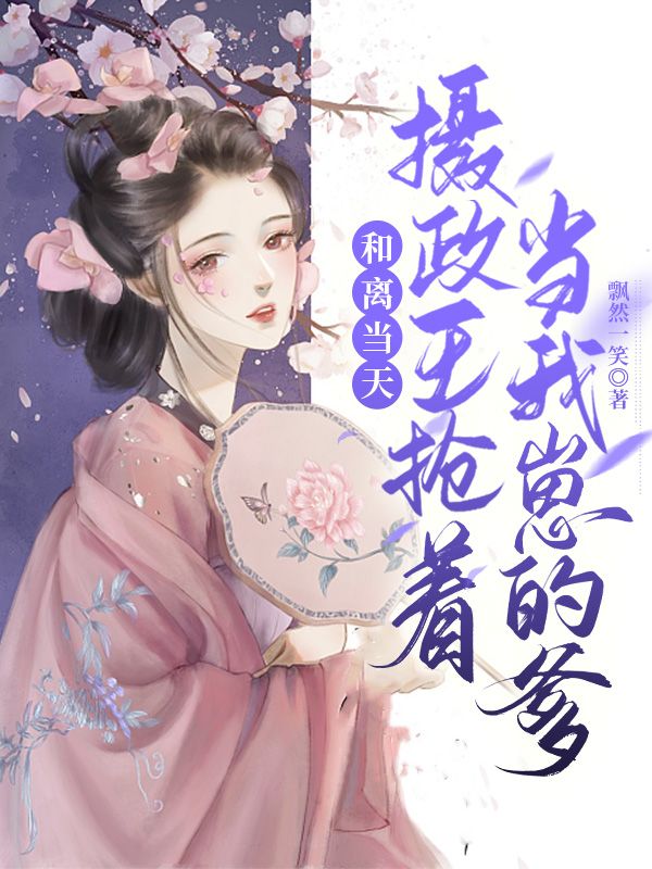 和离当天，摄政王抢著当我崽的爹