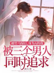 被竹马绿后,身为A的我被三个男人同时追求