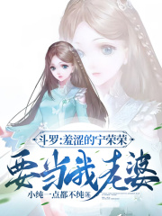 斗罗:羞涩的宁荣荣,要当我老婆