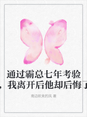 通过霸总七年考验,我离开后他却后悔了