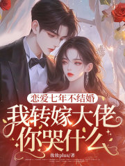 恋爱七年不结婚,我转嫁大佬你哭什么