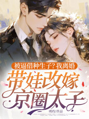 被逼借种生子?我离婚带娃改嫁京圈太子