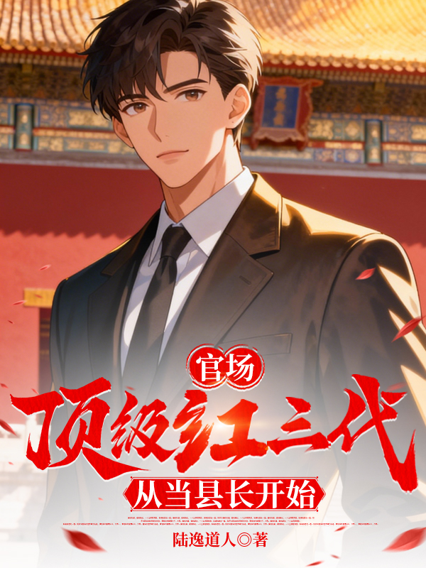 官场:顶级红三代,从当县长开始