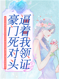 豪门死对头逼着我领证